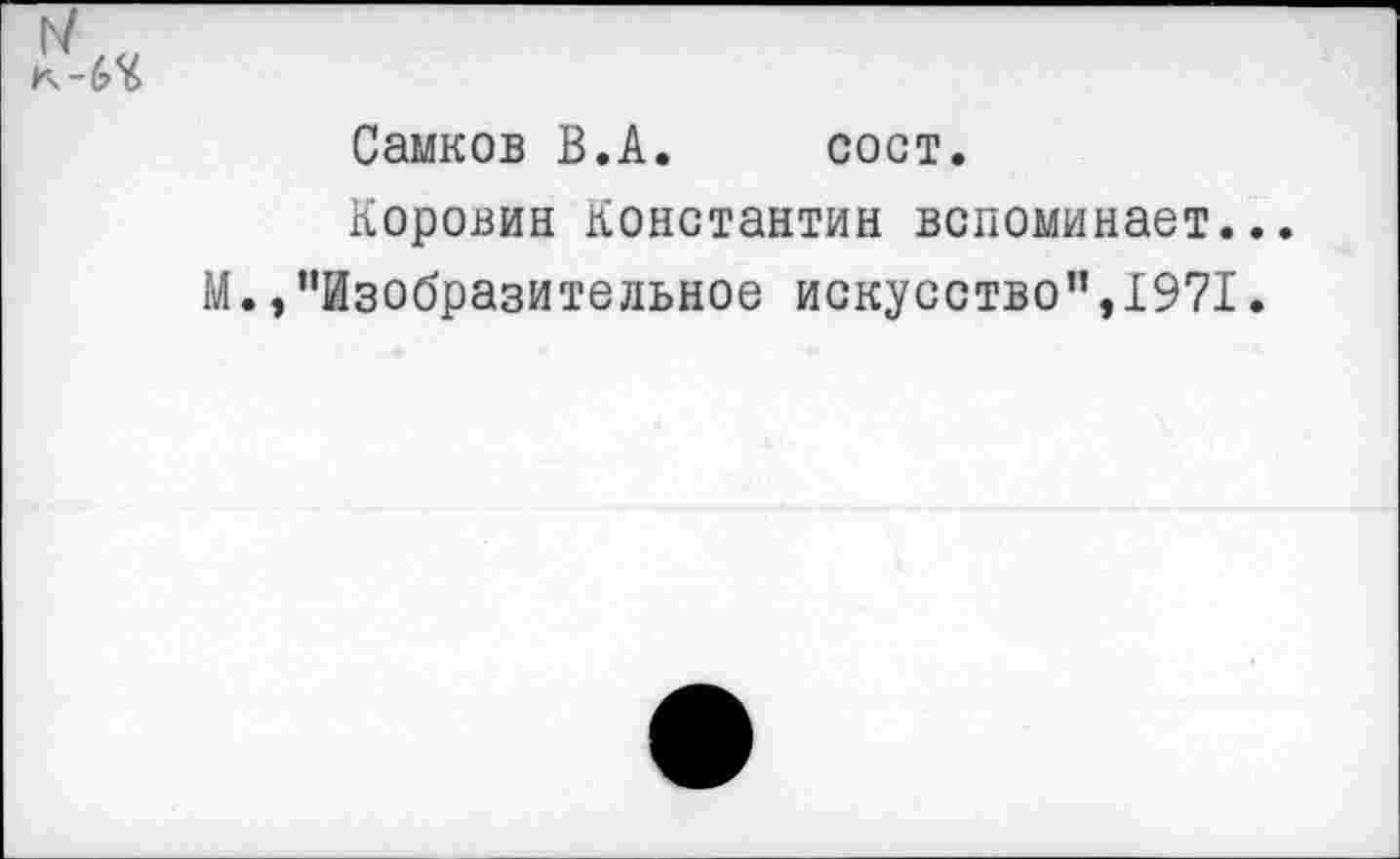 ﻿Самков В.А. сост.
Коровин Константин вспоминает..
М.,’’Изобразительное искусство”, 1971.